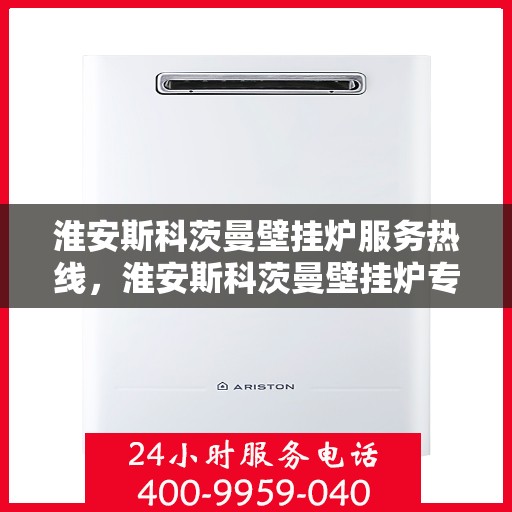 淮安斯科茨曼壁挂炉服务热线，淮安斯科茨曼壁挂炉专业维修服务热线及咨询热线指南