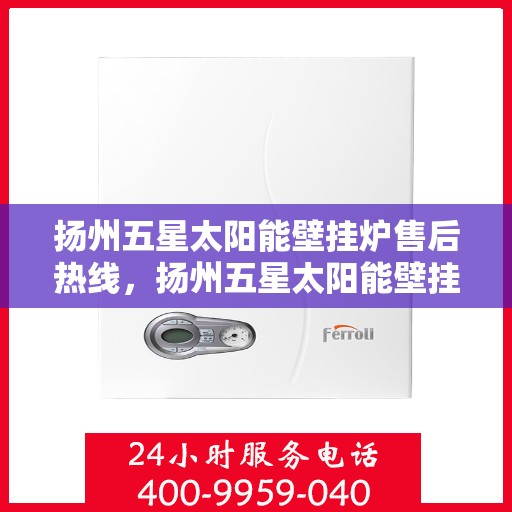 扬州五星太阳能壁挂炉售后热线，扬州五星太阳能壁挂炉售后服务热线，专业解决您的壁挂炉问题