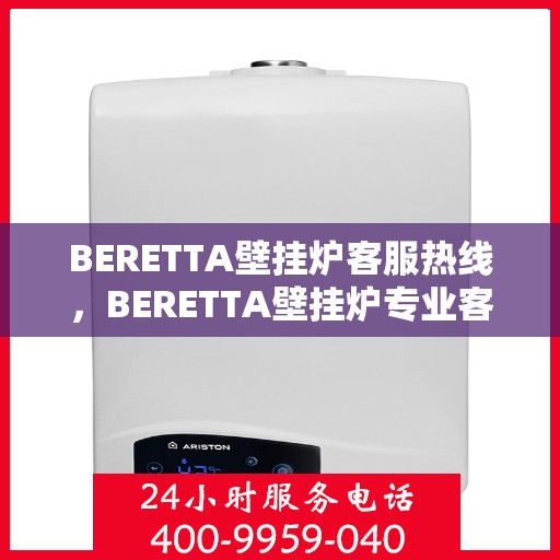 BERETTA壁挂炉客服热线,BERETTA壁挂炉专业客服热线,为您提供全方位支持与解决方案 BERETTA壁挂炉客服热线,BERETTA壁挂炉专业客服热线,为您提供全方位支持与解决方案