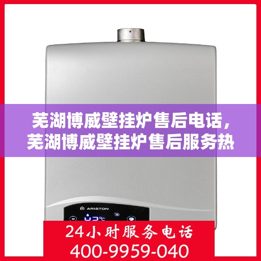 芜湖博威壁挂炉售后电话，芜湖博威壁挂炉售后服务热线及电话全攻略