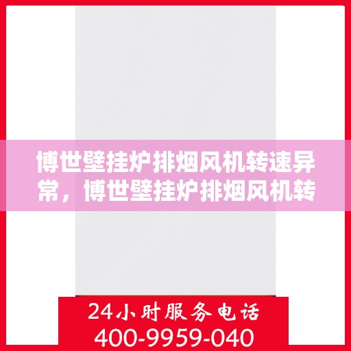 博世壁挂炉排烟风机转速异常,博世壁挂炉排烟风机转速异常,原因解析与解决方案 博世壁挂炉排烟风机转速异常,博世壁挂炉排烟风机转速异常,原因解析与解决方案