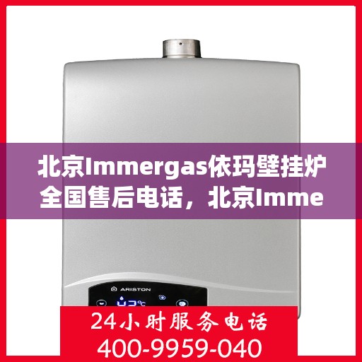 北京Immergas依玛壁挂炉全国售后电话，北京Immergas依玛壁挂炉售后电话及维修服务指南