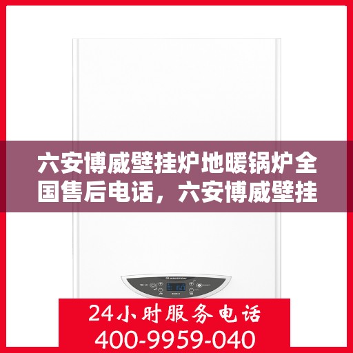 六安博威壁挂炉地暖锅炉全国售后电话，六安博威壁挂炉地暖锅炉售后服务热线及电话全攻略