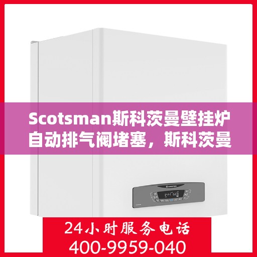 Scotsman斯科茨曼壁挂炉自动排气阀堵塞,斯科茨曼壁挂炉自动排气阀堵塞问题解析 Scotsman斯科茨曼壁挂炉自动排气阀堵塞,斯科茨曼壁挂炉自动排气阀堵塞问题解析