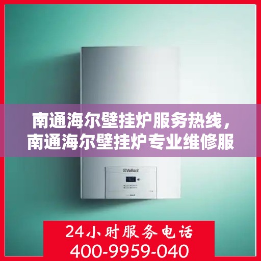 南通海尔壁挂炉服务热线，南通海尔壁挂炉专业维修服务热线及售后支持详解