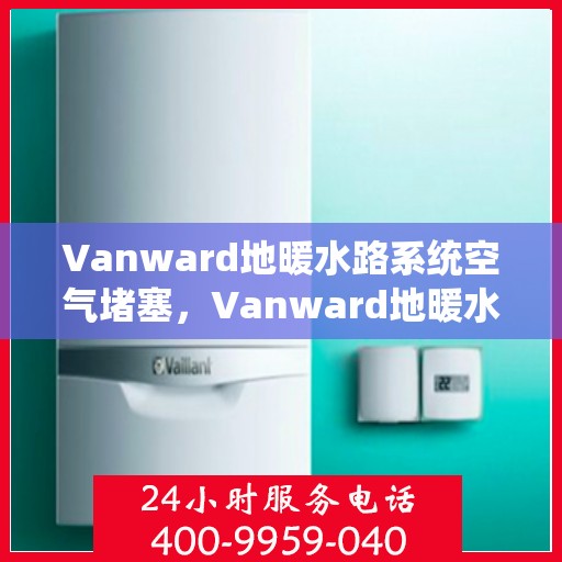 Vanward地暖水路系统空气堵塞，Vanward地暖水路系统空气堵塞问题解析与解决方案