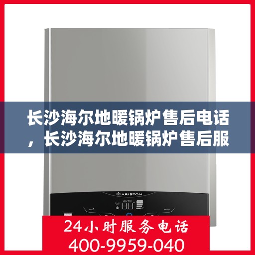 长沙海尔地暖锅炉售后电话，长沙海尔地暖锅炉售后服务热线及电话支持指南