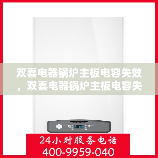 双喜电器锅炉主板电容失效,双喜电器锅炉主板电容失效问题及解决方案 双喜电器锅炉主板电容失效,双喜电器锅炉主板电容失效问题及解决方案