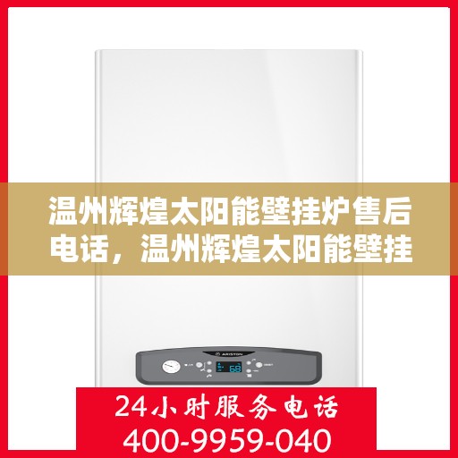 温州辉煌太阳能壁挂炉售后电话，温州辉煌太阳能壁挂炉售后服务热线及电话全攻略