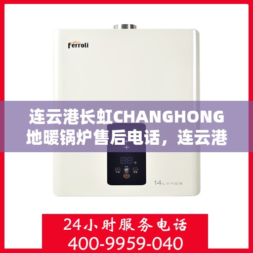 连云港长虹CHANGHONG地暖锅炉售后电话,连云港长虹CHANGHONG地暖锅炉售后服务热线及电话支持详解 连云港长虹CHANGHONG地暖锅炉售后电话,连云港长虹CHANGHONG地暖锅炉售后服务热线及电话支持详解