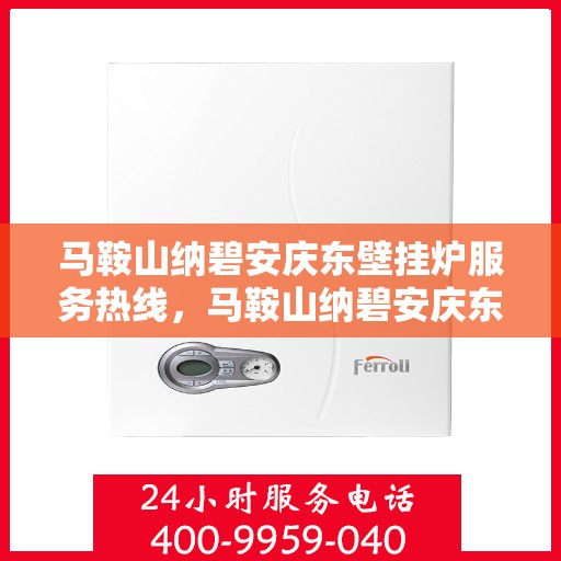 马鞍山纳碧安庆东壁挂炉服务热线，马鞍山纳碧安庆东壁挂炉专业服务热线，一站式维修与保养解决方案
