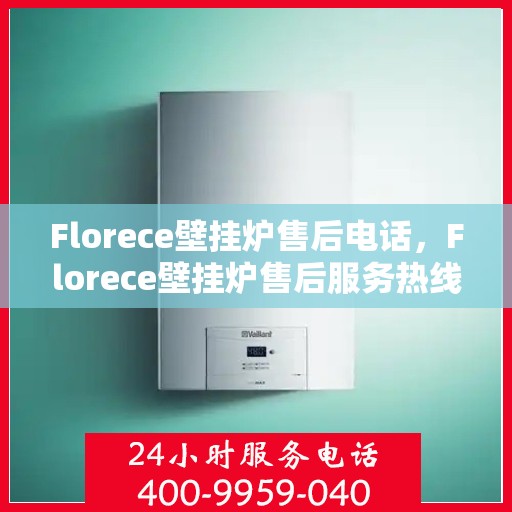 Florece壁挂炉售后电话，Florece壁挂炉售后服务热线及电话支持指南