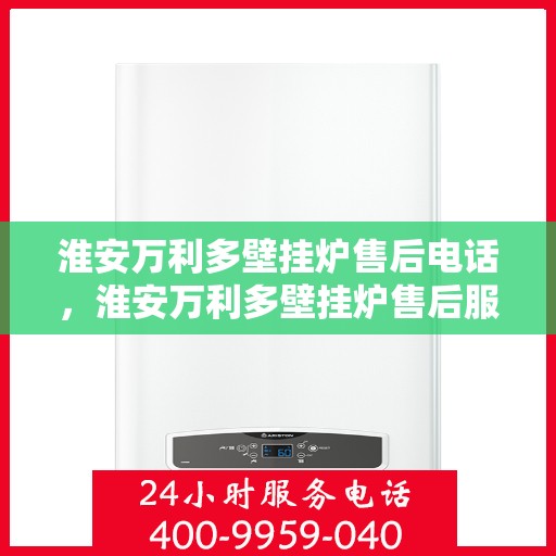 淮安万利多壁挂炉售后电话，淮安万利多壁挂炉售后服务热线及电话全解析
