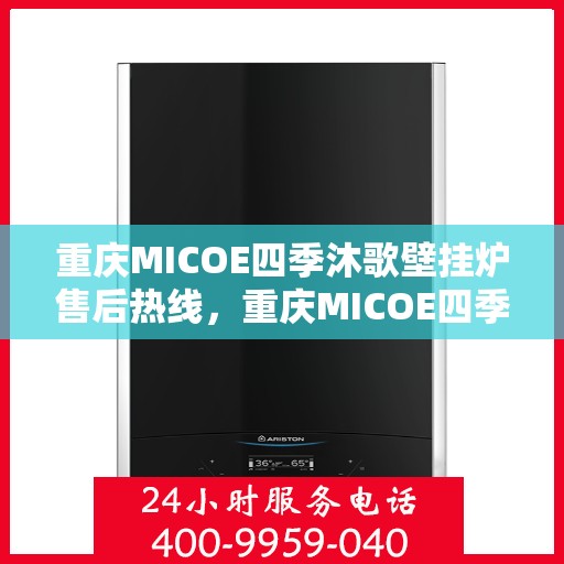 重庆MICOE四季沐歌壁挂炉售后热线，重庆MICOE四季沐歌壁挂炉售后服务热线及维修指南