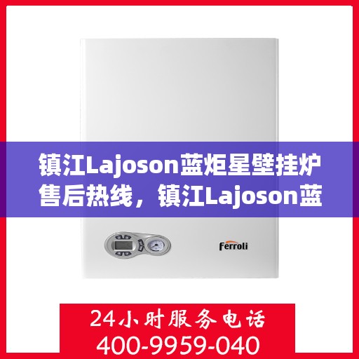 镇江Lajoson蓝炬星壁挂炉售后热线，镇江Lajoson蓝炬星壁挂炉售后服务热线，专业解决您的采暖问题