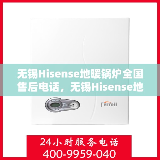 无锡Hisense地暖锅炉全国售后电话，无锡Hisense地暖锅炉售后服务热线公布
