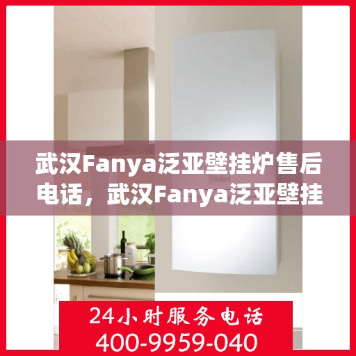 武汉Fanya泛亚壁挂炉售后电话，武汉Fanya泛亚壁挂炉售后服务热线及电话全解析