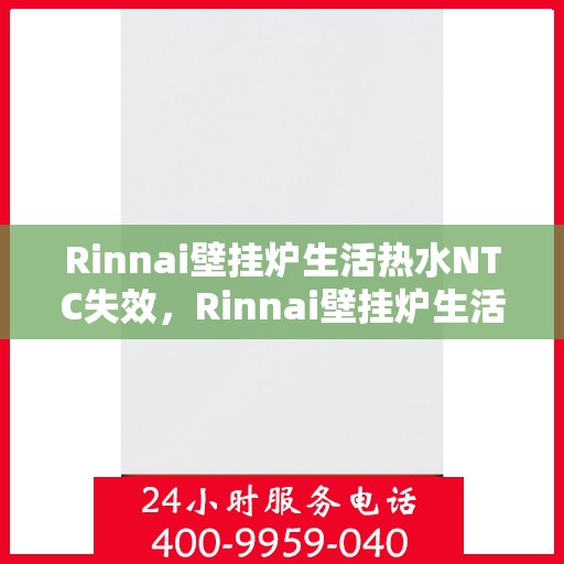 Rinnai壁挂炉生活热水NTC失效，Rinnai壁挂炉生活热水NTC功能失效问题解析