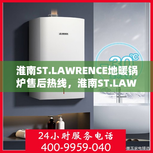 淮南ST.LAWRENCE地暖锅炉售后热线，淮南ST.LAWRENCE地暖锅炉售后服务热线及支持指南
