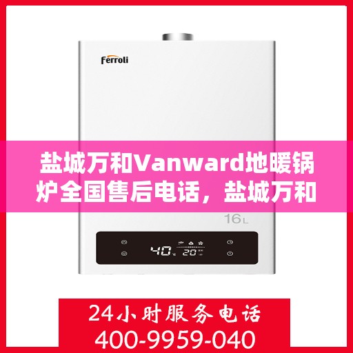 盐城万和Vanward地暖锅炉全国售后电话，盐城万和Vanward地暖锅炉售后服务热线及电话全境覆盖
