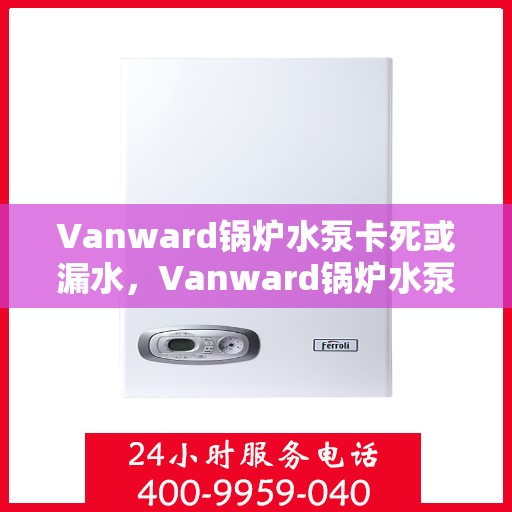 Vanward锅炉水泵卡死或漏水,Vanward锅炉水泵故障解析,卡死与漏水问题探究 Vanward锅炉水泵卡死或漏水,Vanward锅炉水泵故障解析,卡死与漏水问题探究