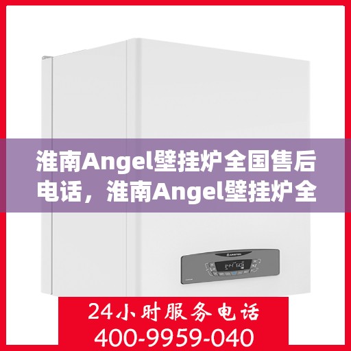 淮南Angel壁挂炉全国售后电话，淮南Angel壁挂炉全国售后电话及维修服务指南
