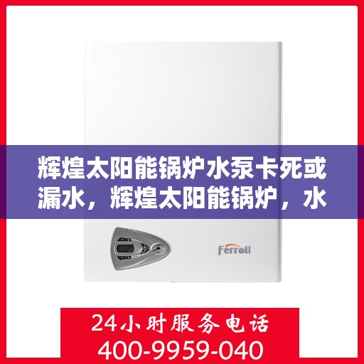 辉煌太阳能锅炉水泵卡死或漏水，辉煌太阳能锅炉，水泵故障与漏水问题解析