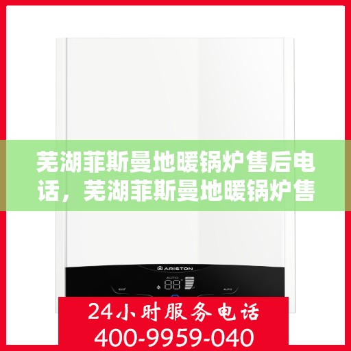 芜湖菲斯曼地暖锅炉售后电话，芜湖菲斯曼地暖锅炉售后服务热线及电话全攻略
