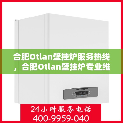 合肥Otlan壁挂炉服务热线，合肥Otlan壁挂炉专业维修服务热线揭秘