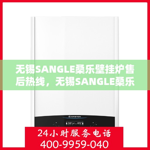 无锡SANGLE桑乐壁挂炉售后热线，无锡SANGLE桑乐壁挂炉售后服务热线及维修指南