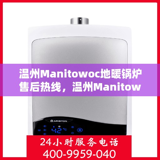 温州Manitowoc地暖锅炉售后热线，温州Manitowoc地暖锅炉售后服务热线，专业维修与支持团队为您解答疑惑。