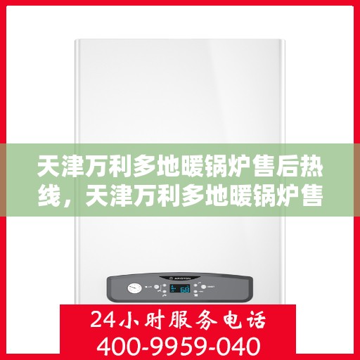 天津万利多地暖锅炉售后热线，天津万利多地暖锅炉售后服务热线及维修指南