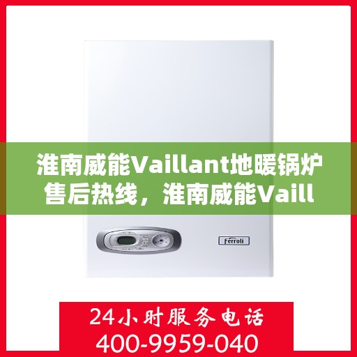 淮南威能Vaillant地暖锅炉售后热线，淮南威能Vaillant地暖锅炉售后服务热线及支持指南