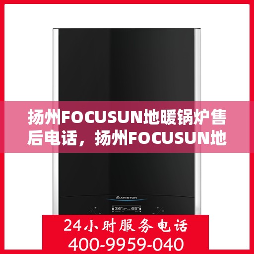 扬州FOCUSUN地暖锅炉售后电话，扬州FOCUSUN地暖锅炉售后服务热线及电话查询指南