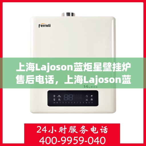上海Lajoson蓝炬星壁挂炉售后电话，上海Lajoson蓝炬星壁挂炉售后服务热线及电话支持指南