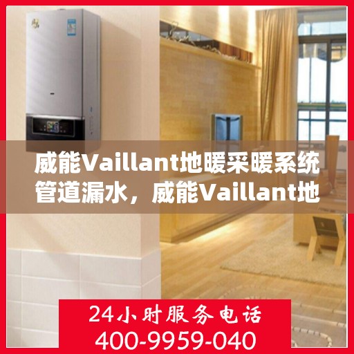 威能Vaillant地暖采暖系统管道漏水，威能Vaillant地暖管道漏水原因解析与处理方案