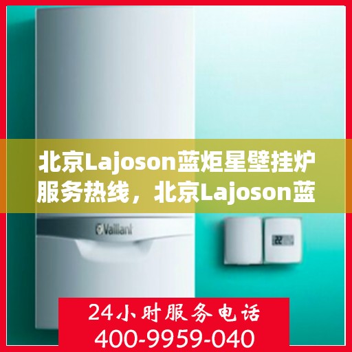 北京Lajoson蓝炬星壁挂炉服务热线，北京Lajoson蓝炬星壁挂炉服务热线，专业维修与支持团队为您解答疑虑