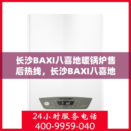 长沙BAXI八喜地暖锅炉售后热线，长沙BAXI八喜地暖锅炉售后服务热线及维修指南