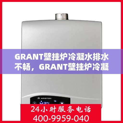 GRANT壁挂炉冷凝水排水不畅，GRANT壁挂炉冷凝水排水问题解析与解决方案
