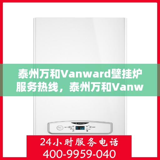 泰州万和Vanward壁挂炉服务热线，泰州万和Vanward壁挂炉专业维修服务热线