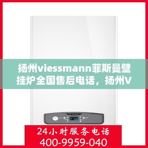 扬州viessmann菲斯曼壁挂炉全国售后电话，扬州Viessmann菲斯曼壁挂炉售后全国服务热线及维修指南