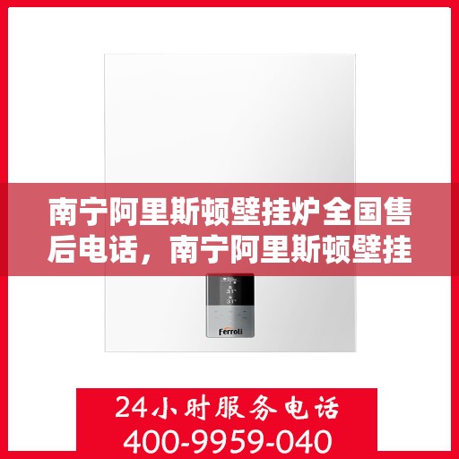 南宁阿里斯顿壁挂炉全国售后电话，南宁阿里斯顿壁挂炉售后全国服务热线及维修指南