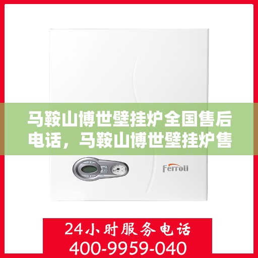 马鞍山博世壁挂炉全国售后电话，马鞍山博世壁挂炉售后服务热线及电话全攻略