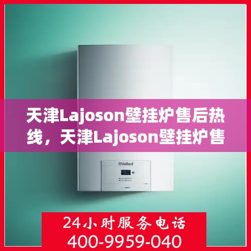 天津Lajoson壁挂炉售后热线，天津Lajoson壁挂炉售后服务热线，专业解决您的壁挂炉问题