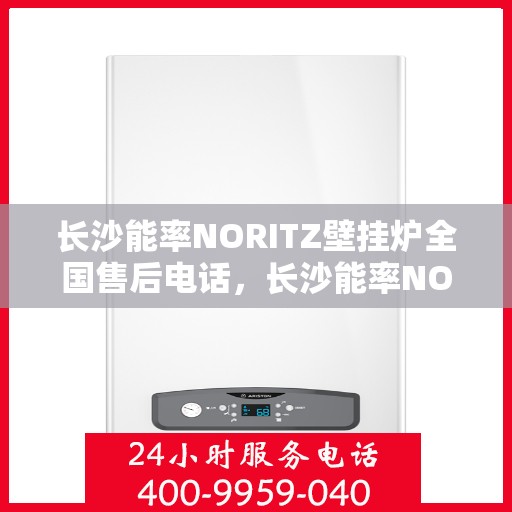 长沙能率NORITZ壁挂炉全国售后电话，长沙能率NORITZ壁挂炉售后服务热线及电话全攻略