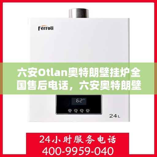 六安Otlan奥特朗壁挂炉全国售后电话，六安奥特朗壁挂炉售后服务中心联系电话