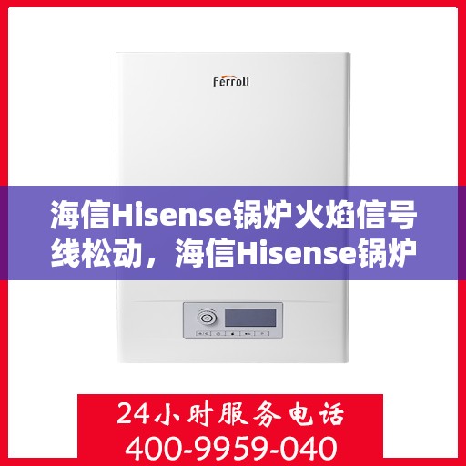 海信Hisense锅炉火焰信号线松动，海信Hisense锅炉火焰信号线松动问题解析与解决方案