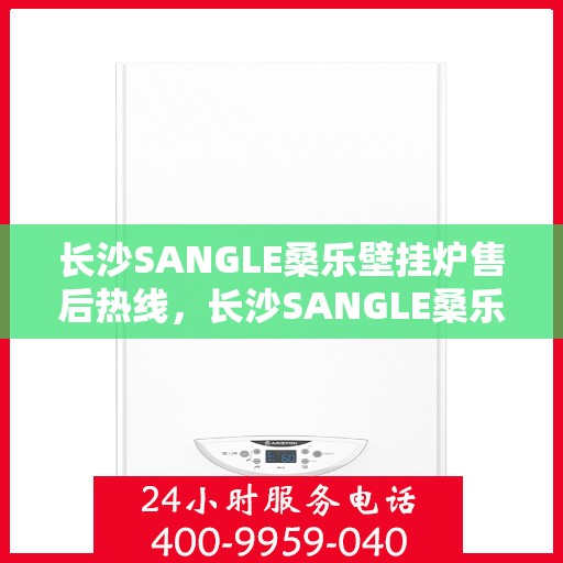 长沙SANGLE桑乐壁挂炉售后热线，长沙SANGLE桑乐壁挂炉售后服务热线，专业解决您的壁挂炉问题
