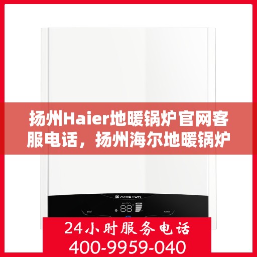 扬州Haier地暖锅炉官网客服电话，扬州海尔地暖锅炉官网客服热线及咨询联系方式