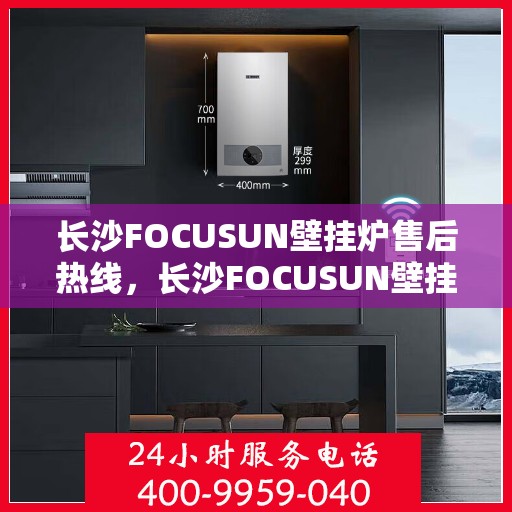 长沙FOCUSUN壁挂炉售后热线，长沙FOCUSUN壁挂炉售后服务热线，专业维修，快速响应！